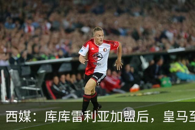 西媒：库库雷利亚加盟后，皇马至少需要签下1名有创造力的中场